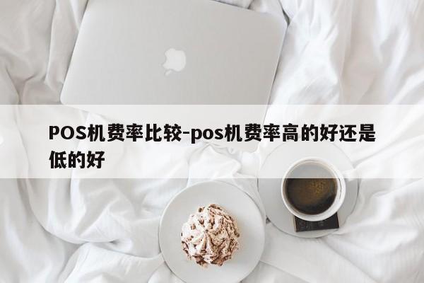 泽州POS机费率比较-pos机费率高的好还是低的好